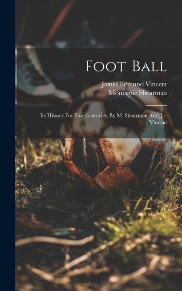 Foot-Ball: Its History For Five Centuries, By M. Shearman And J.E. Vincent - 9781019426975