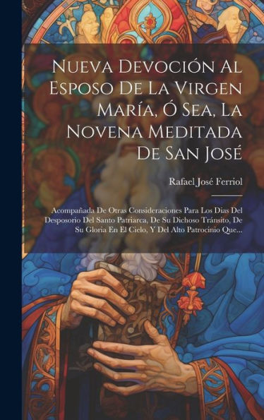Nueva Devoción Al Esposo De La Virgen María, Ó Sea, La Novena Meditada De San José: Acompañada De Otras Consideraciones Para Los Dias Del Desposorio ... Del Alto Patrocinio Que... (Spanish Edition)