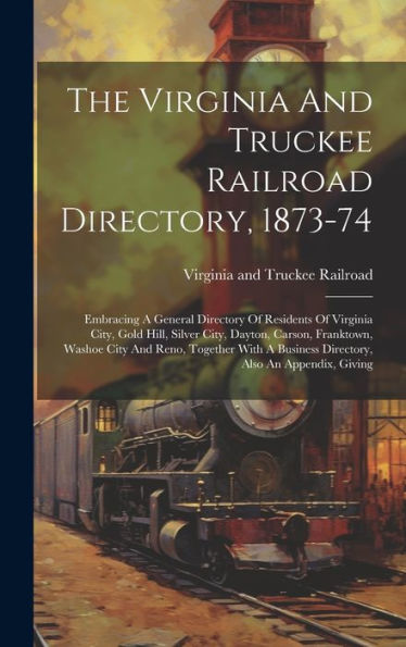 The Virginia And Truckee Railroad Directory, 1873-74: Embracing A General Directory Of Residents Of Virginia City, Gold Hill, Silver City, Dayton, ... Business Directory, Also An Appendix, Giving