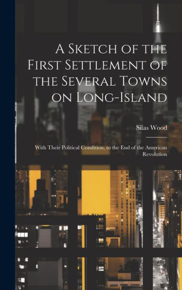 A Sketch Of The First Settlement Of The Several Towns On Long-Island; With Their Political Condition, To The End Of The American Revolution
