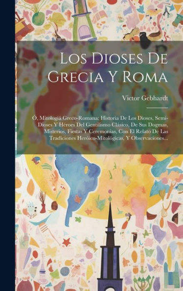 Los Dioses De Grecia Y Roma: Ó, Mitologiá Greco-Romana: Historia De Los Dioses, Semi-Dioses Y Héroes Del Gentilismo Clásico, De Sus Dogmas, Misterios, ... Y Observaciones... (Spanish Edition)