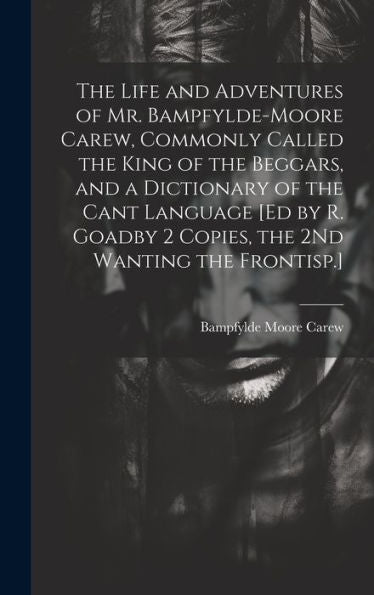 The Life And Adventures Of Mr. Bampfylde-Moore Carew, Commonly Called The King Of The Beggars, And A Dictionary Of The Cant Language [Ed By R. Goadby 2 Copies, The 2Nd Wanting The Frontisp.] - 9781019429297