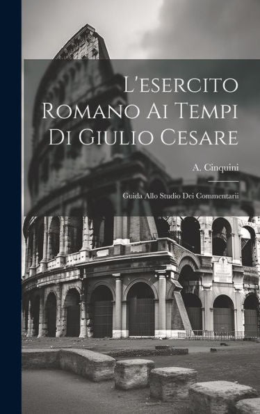 L'Esercito Romano Ai Tempi Di Giulio Cesare: Guida Allo Studio Dei Commentarii