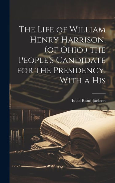 The Life Of William Henry Harrison, (Of Ohio, ) The People's Candidate For The Presidency. With A His
