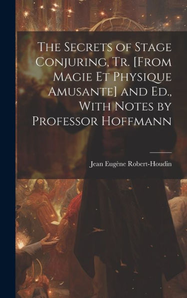 The Secrets Of Stage Conjuring, Tr. [From Magie Et Physique Amusante] And Ed., With Notes By Professor Hoffmann
