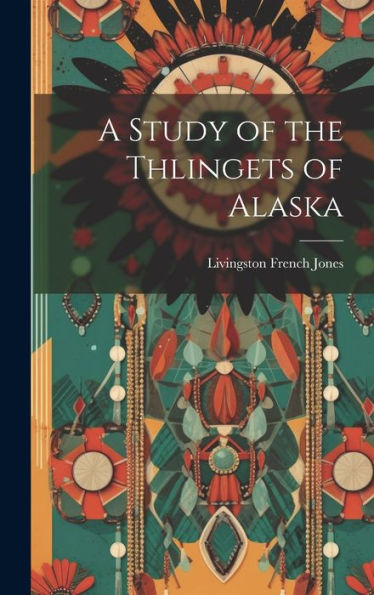 A Study Of The Thlingets Of Alaska - 9781019430231