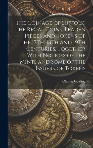 The Coinage Of Suffolk, The Regal Coins, Leaden Pieces And Tokens Of The 17Th, 18Th And 19Th Centuries, Together With Notices Of The Mints And Some Of The Issuers Of Tokens - 9781019430316