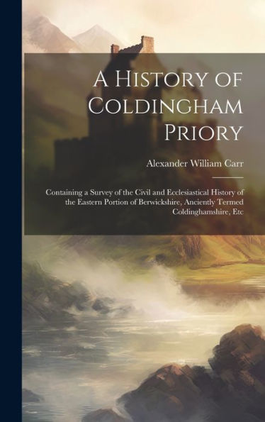 A History Of Coldingham Priory: Containing A Survey Of The Civil And Ecclesiastical History Of The Eastern Portion Of Berwickshire, Anciently Termed Coldinghamshire, Etc - 9781019430538
