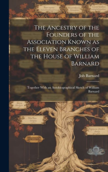 The Ancestry Of The Founders Of The Association Known As The Eleven Branches Of The House Of William Barnard: Together With An Autobiographical Sketch Of William Barnard