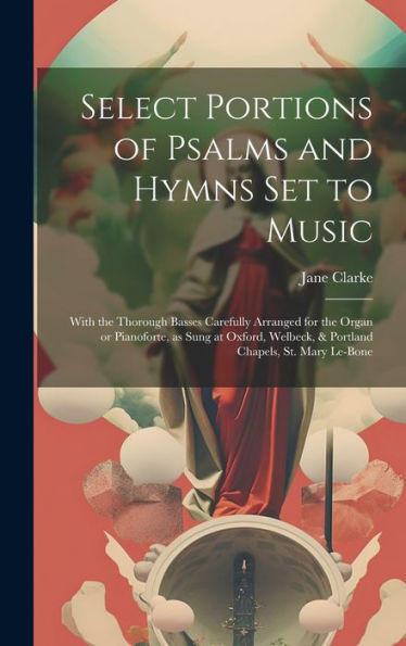 Select Portions Of Psalms And Hymns Set To Music: With The Thorough Basses Carefully Arranged For The Organ Or Pianoforte, As Sung At Oxford, Welbeck, & Portland Chapels, St. Mary Le-Bone