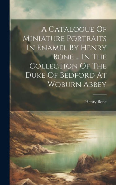 A Catalogue Of Miniature Portraits In Enamel By Henry Bone ... In The Collection Of The Duke Of Bedford At Woburn Abbey - 9781019431412