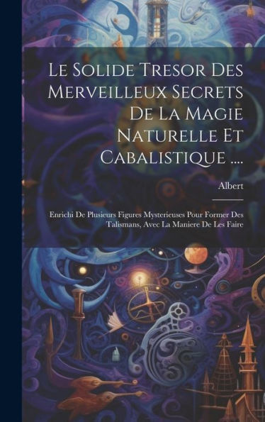 Le Solide Tresor Des Merveilleux Secrets De La Magie Naturelle Et Cabalistique ....: Enrichi De Plusieurs Figures Mysterieuses Pour Former Des Talismans, Avec La Maniere De Les Faire (French Edition)