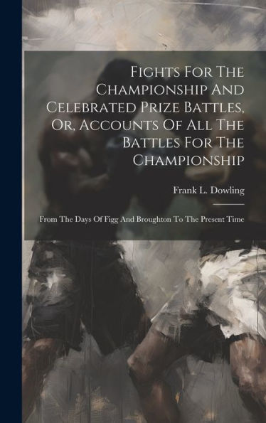 Fights For The Championship And Celebrated Prize Battles, Or, Accounts Of All The Battles For The Championship: From The Days Of Figg And Broughton To The Present Time - 9781019431887