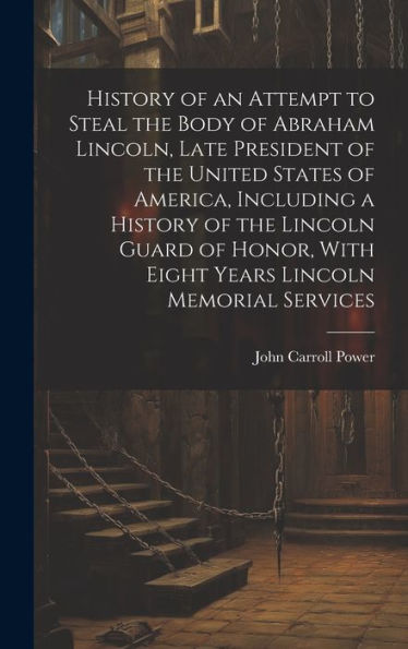 History Of An Attempt To Steal The Body Of Abraham Lincoln, Late President Of The United States Of America, Including A History Of The Lincoln Guard ... With Eight Years Lincoln Memorial Services - 9781019432303