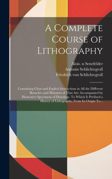 A Complete Course Of Lithography: Containing Clear And Explicit Instructions In All The Different Branches And Manners Of That Art: Accompanied By ... History Of Lithography, From Its Origin To...