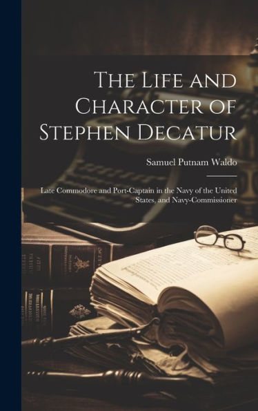 The Life And Character Of Stephen Decatur; Late Commodore And Port-Captain In The Navy Of The United States, And Navy-Commissioner