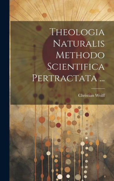 Theologia Naturalis Methodo Scientifica Pertractata ... (French Edition)