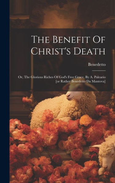 The Benefit Of Christ's Death: Or, The Glorious Riches Of God's Free Grace, By A. Paleario [Or Rather Benedetto Da Mantova] - 9781019435878