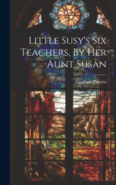 Little Susy's Six Teachers, By Her Aunt Susan
