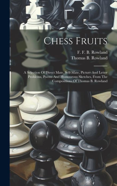 Chess Fruits: A Selection Of Direct Mate, Self-Mate, Picture And Letter Problems, Poems And Humourous Sketches, From The Compositions Of Thomas B. Rowland