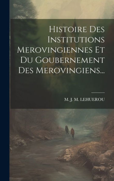 Histoire Des Institutions Merovingiennes Et Du Goubernement Des Merovingiens... (French Edition) - 9781019436677