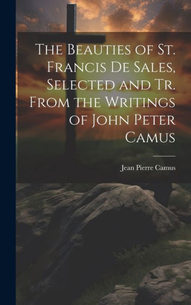 The Beauties Of St. Francis De Sales, Selected And Tr. From The Writings Of John Peter Camus - 9781019436882