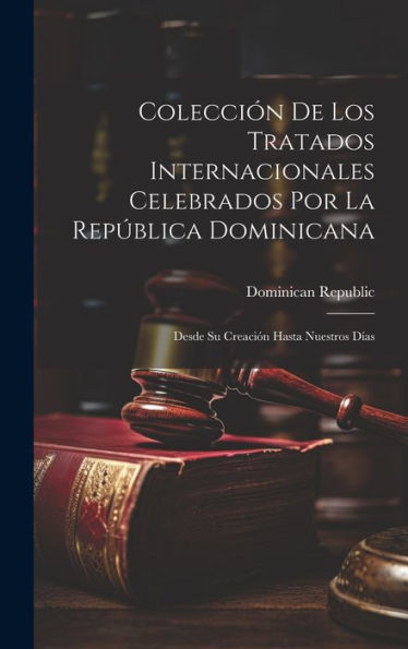 Colección De Los Tratados Internacionales Celebrados Por La República Dominicana: Desde Su Creación Hasta Nuestros Días (Spanish Edition)