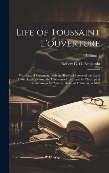 Life Of Toussaint L'Ouverture: Warrior And Statesman, With An Historical Survey Of The Island Of San Domingo From The Discovery Of The Island By ... To The Death Of Toussaint, In 1803; Volume 1 - 9781019437742