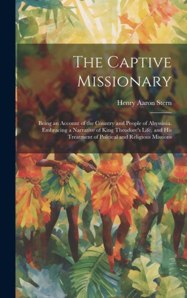 The Captive Missionary: Being An Account Of The Country And People Of Abyssinia. Embracing A Narrative Of King Theodore's Life, And His Treatment Of Political And Religious Missions - 9781019438152