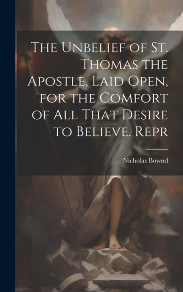 The Unbelief Of St. Thomas The Apostle, Laid Open, For The Comfort Of All That Desire To Believe. Repr