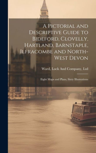A Pictorial And Descriptive Guide To Bideford, Clovelly, Hartland, Barnstaple, Ilfracombe And North-West Devon: Eight Maps And Plans, Sixty Illustrations - 9781019439050