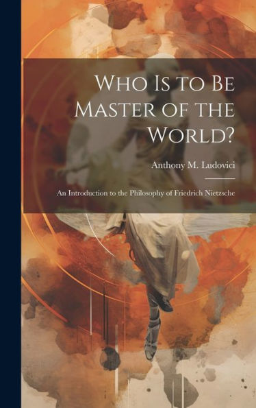 Who Is To Be Master Of The World?: An Introduction To The Philosophy Of Friedrich Nietzsche
