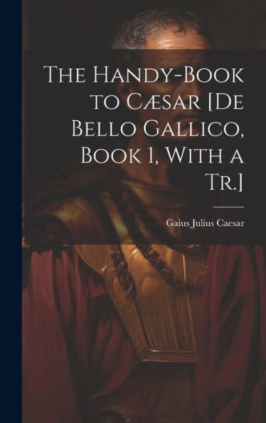 The Handy-Book To Cæsar [De Bello Gallico, Book 1, With A Tr.] - 9781019439531