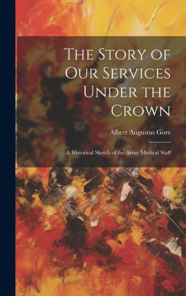 The Story Of Our Services Under The Crown: A Historical Sketch Of The Army Medical Staff