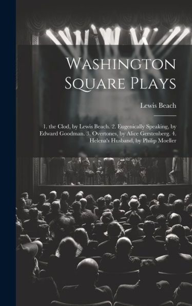 Washington Square Plays: 1. The Clod, By Lewis Beach. 2. Eugenically Speaking, By Edward Goodman. 3. Overtones, By Alice Gerstenberg. 4. Helena's Husband, By Philip Moeller