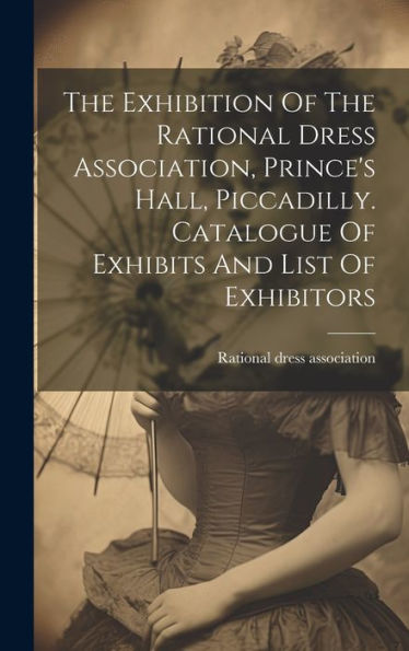The Exhibition Of The Rational Dress Association, Prince's Hall, Piccadilly. Catalogue Of Exhibits And List Of Exhibitors - 9781019440698