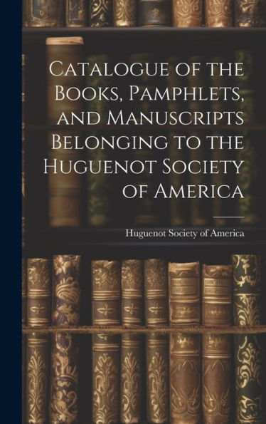 Catalogue Of The Books, Pamphlets, And Manuscripts Belonging To The Huguenot Society Of America
