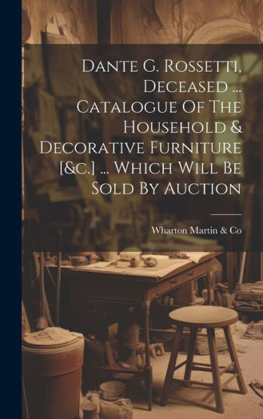 Dante G. Rossetti, Deceased ... Catalogue Of The Household & Decorative Furniture [&C.] ... Which Will Be Sold By Auction - 9781019441091