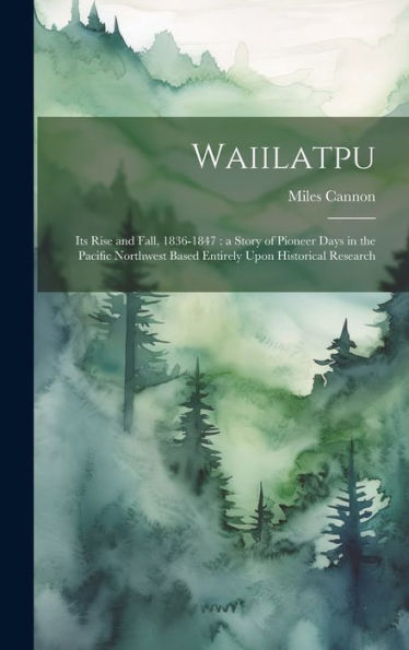 Waiilatpu: Its Rise And Fall, 1836-1847: A Story Of Pioneer Days In The Pacific Northwest Based Entirely Upon Historical Research