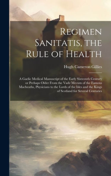 Regimen Sanitatis, The Rule Of Health; A Gaelic Medical Manuscript Of The Early Sixteenth Century Or Perhaps Older From The Vade Mecum Of The Famous ... The Kings Of Scotland For Several Centuries
