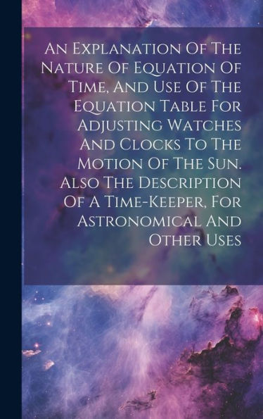 An Explanation Of The Nature Of Equation Of Time, And Use Of The Equation Table For Adjusting Watches And Clocks To The Motion Of The Sun. Also The ... Time-Keeper, For Astronomical And Other Uses