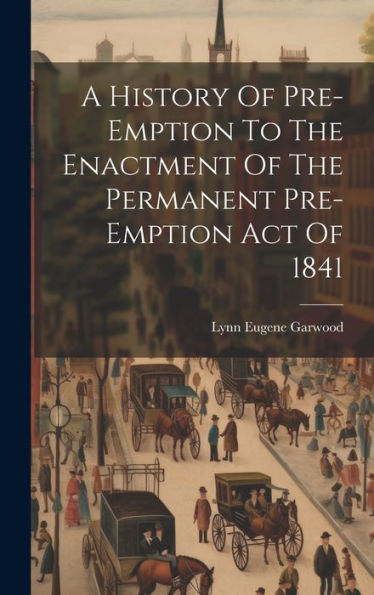 A History Of Pre-Emption To The Enactment Of The Permanent Pre-Emption Act Of 1841 - 9781019442050