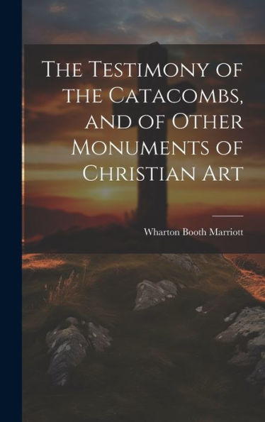 The Testimony Of The Catacombs, And Of Other Monuments Of Christian Art