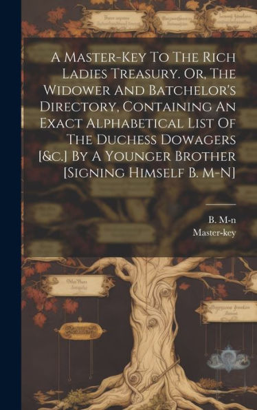 A Master-Key To The Rich Ladies Treasury. Or, The Widower And Batchelor's Directory, Containing An Exact Alphabetical List Of The Duchess Dowagers [&C.] By A Younger Brother [Signing Himself B. M-N]