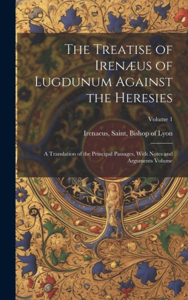 The Treatise Of Irenæus Of Lugdunum Against The Heresies; A Translation Of The Principal Passages, With Notes And Arguments Volume; Volume 1 - 9781019442661