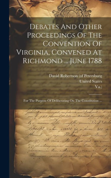 Debates And Other Proceedings Of The Convention Of Virginia, Convened At Richmond ... June 1788: For The Purpose Of Deliberating On The Constitution ... - 9781019443385