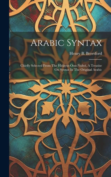 Arabic Syntax: Chiefly Selected From The Hidayut-Oon-Nuhvi, A Treatise On Syntax In The Original Arabic - 9781019443590