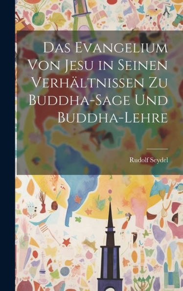 Das Evangelium Von Jesu In Seinen Verhältnissen Zu Buddha-Sage Und Buddha-Lehre (German Edition)