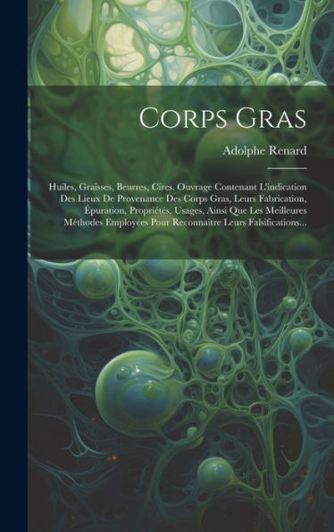 Corps Gras: Huiles, Graisses, Beurres, Cires. Ouvrage Contenant L'Indication Des Lieux De Provenance Des Corps Gras, Leurs Fabrication, Épuration, ... Leurs Falsifications... (French Edition)