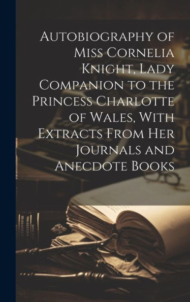 Autobiography Of Miss Cornelia Knight, Lady Companion To The Princess Charlotte Of Wales, With Extracts From Her Journals And Anecdote Books - 9781019444306